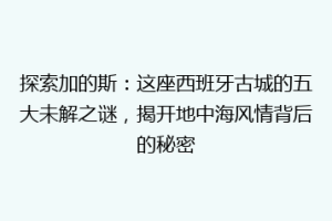 探索加的斯：这座西班牙古城的五大未解之谜，揭开地中海风情背后的秘密