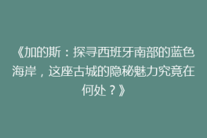 《加的斯：探寻西班牙南部的蓝色海岸，这座古城的隐秘魅力究竟在何处？》