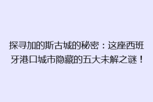 探寻加的斯古城的秘密：这座西班牙港口城市隐藏的五大未解之谜！