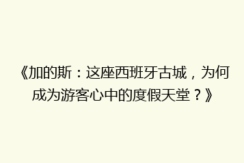 《加的斯:这座西班牙古城,为何成为游客心中的度假天堂?》