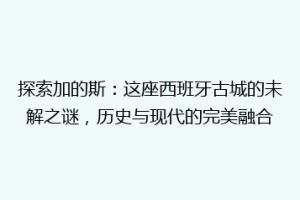 探索加的斯：这座西班牙古城的未解之谜，历史与现代的完美融合