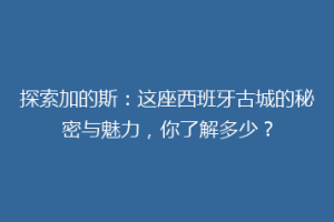 探索加的斯：这座西班牙古城的秘密与魅力，你了解多少？