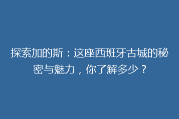 探索加的斯:这座西班牙古城的秘密与魅力,你了解多少?