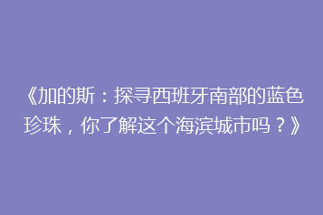 《加的斯:探寻西班牙南部的蓝色珍珠,你了解这个海滨城市吗?》