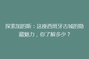 探索加的斯：这座西班牙古城的隐藏魅力，你了解多少？
