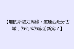 【加的斯魅力揭秘：这座西班牙古城，为何成为旅游新宠？】