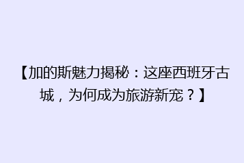 【加的斯魅力揭秘:这座西班牙古城,为何成为旅游新宠?】