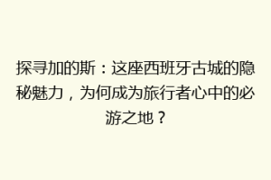 探寻加的斯：这座西班牙古城的隐秘魅力，为何成为旅行者心中的必游之地？