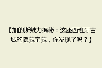 【加的斯魅力揭秘:这座西班牙古城的隐藏宝藏,你发现了吗?】