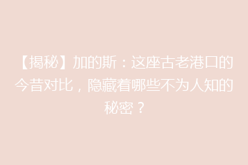 【揭秘】加的斯:这座古老港口的今昔对比,隐藏着哪些不为人知的秘密?