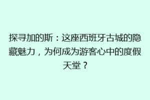 探寻加的斯：这座西班牙古城的隐藏魅力，为何成为游客心中的度假天堂？
