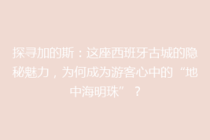 探寻加的斯：这座西班牙古城的隐秘魅力，为何成为游客心中的“地中海明珠”？