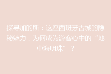 探寻加的斯:这座西班牙古城的隐秘魅力,为何成为游客心中的“地中海明珠”?