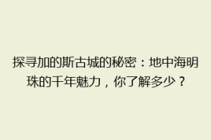 探寻加的斯古城的秘密：地中海明珠的千年魅力，你了解多少？