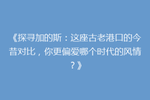《探寻加的斯：这座古老港口的今昔对比，你更偏爱哪个时代的风情？》