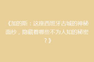 《加的斯：这座西班牙古城的神秘面纱，隐藏着哪些不为人知的秘密？》