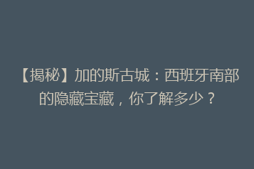 【揭秘】加的斯古城：西班牙南部的隐藏宝藏，你了解多少？