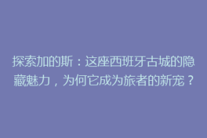 探索加的斯：这座西班牙古城的隐藏魅力，为何它成为旅者的新宠？