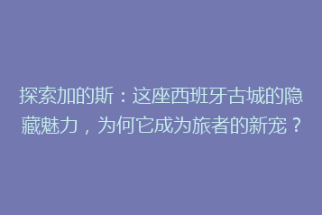 探索加的斯:这座西班牙古城的隐藏魅力,为何它成为旅者的新宠?