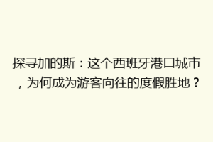 探寻加的斯：这个西班牙港口城市，为何成为游客向往的度假胜地？