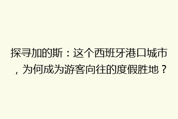 探寻加的斯:这个西班牙港口城市,为何成为游客向往的度假胜地?