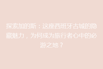 探索加的斯:这座西班牙古城的隐藏魅力,为何成为旅行者心中的必游之地?