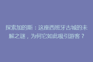 探索加的斯：这座西班牙古城的未解之谜，为何它如此吸引游客？