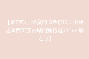 【加的斯，隐藏的蓝色珍珠：揭秘这座西班牙古城的独特魅力与未解之谜】