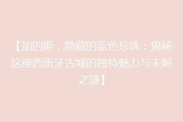 【加的斯,隐藏的蓝色珍珠:揭秘这座西班牙古城的独特魅力与未解之谜】