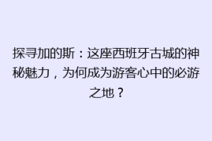 探寻加的斯：这座西班牙古城的神秘魅力，为何成为游客心中的必游之地？