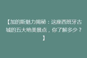 【加的斯魅力揭秘：这座西班牙古城的五大绝美景点，你了解多少？】