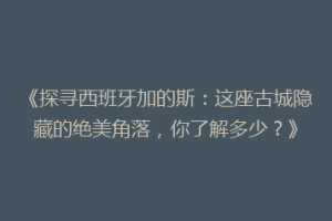 《探寻西班牙加的斯：这座古城隐藏的绝美角落，你了解多少？》