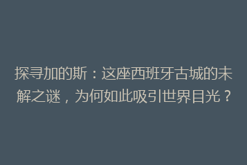 探寻加的斯:这座西班牙古城的未解之谜,为何如此吸引世界目光?