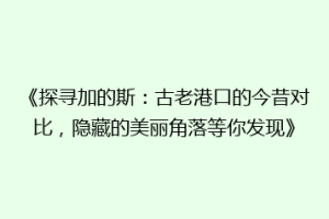 《探寻加的斯：古老港口的今昔对比，隐藏的美丽角落等你发现》