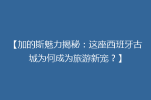 【加的斯魅力揭秘：这座西班牙古城为何成为旅游新宠？】