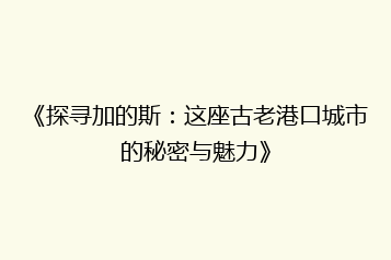 《探寻加的斯:这座古老港口城市的秘密与魅力》