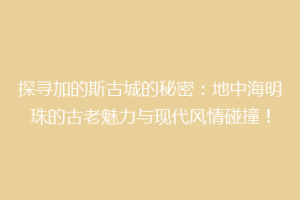 探寻加的斯古城的秘密：地中海明珠的古老魅力与现代风情碰撞！