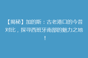 【揭秘】加的斯：古老港口的今昔对比，探寻西班牙南部的魅力之地！
