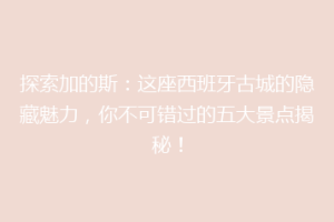 探索加的斯：这座西班牙古城的隐藏魅力，你不可错过的五大景点揭秘！