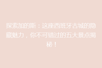 探索加的斯：这座西班牙古城的隐藏魅力，你不可错过的五大景点揭秘！